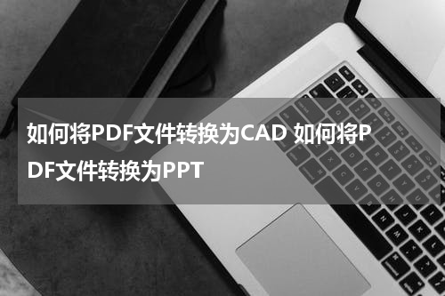 如何将PDF文件转换为CAD 如何将PDF文件转换为PPT