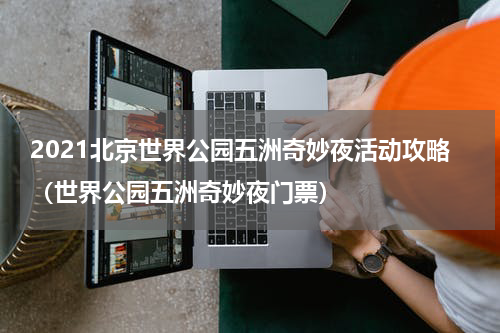 2021北京世界公园五洲奇妙夜活动攻略（世界公园五洲奇妙夜门票）