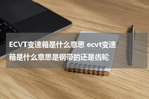 ECVT变速箱是什么意思 ecvt变速箱是什么意思是钢带的还是齿轮