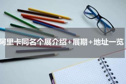 阿里卡同名个展介绍+展期+地址一览