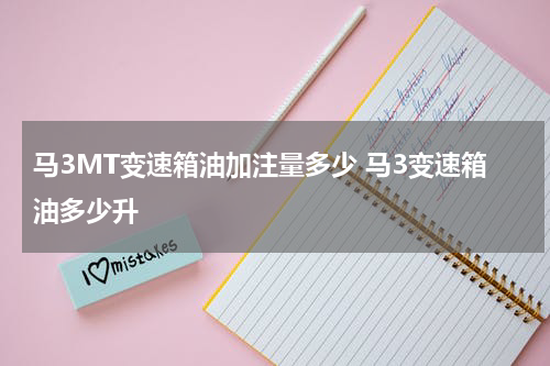 马3MT变速箱油加注量多少 马3变速箱油多少升