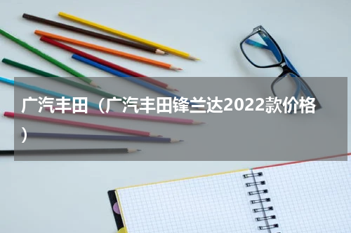 广汽丰田（广汽丰田锋兰达2022款价格）