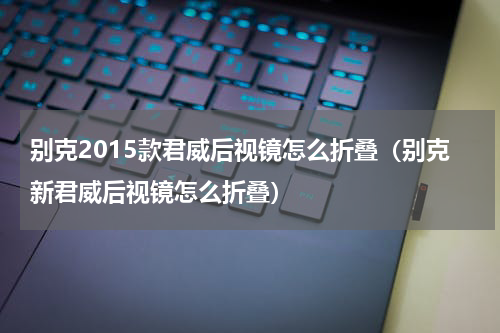 别克2015款君威后视镜怎么折叠（别克新君威后视镜怎么折叠）