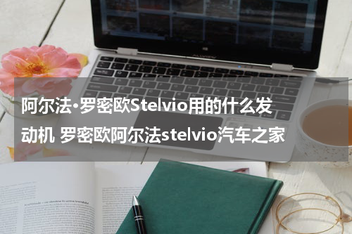阿尔法·罗密欧Stelvio用的什么发动机 罗密欧阿尔法stelvio汽车之家