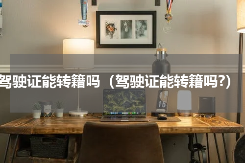 驾驶证能转籍吗（驾驶证能转籍吗?）