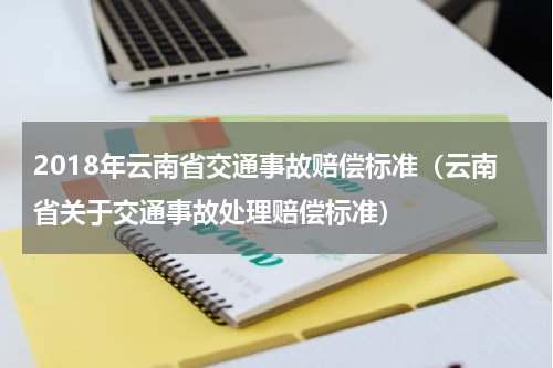 2018年云南省交通事故赔偿标准（云南省关于交通事故处理赔偿标准）