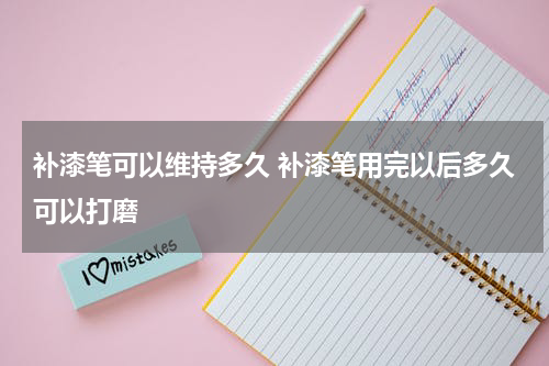 补漆笔可以维持多久 补漆笔用完以后多久可以打磨