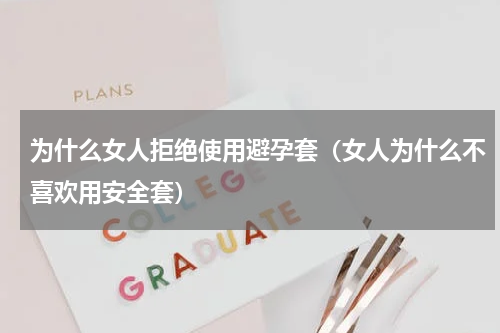 为什么女人拒绝使用避孕套（女人为什么不喜欢用安全套）