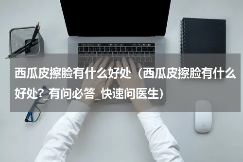 西瓜皮擦脸有什么好处（西瓜皮擦脸有什么好处?_有问必答_快速问医生）