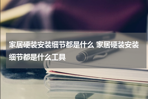家居硬装安装细节都是什么 家居硬装安装细节都是什么工具