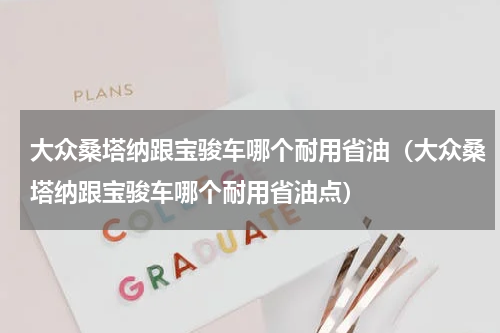 大众桑塔纳跟宝骏车哪个耐用省油（大众桑塔纳跟宝骏车哪个耐用省油点）