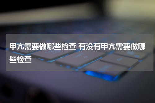 甲亢需要做哪些检查 有没有甲亢需要做哪些检查
