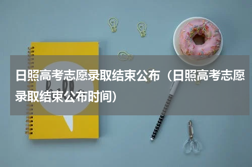 日照高考志愿录取结束公布（日照高考志愿录取结束公布时间）
