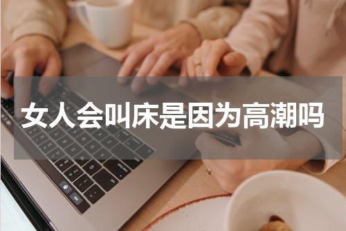 女人会叫床是因为高潮吗