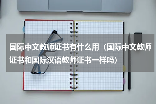 国际中文教师证书有什么用（国际中文教师证书和国际汉语教师证书一样吗）