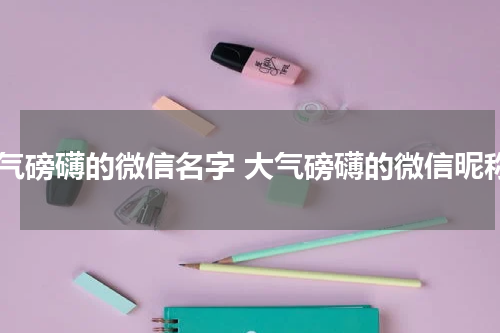 大气磅礴的微信名字 大气磅礴的微信昵称