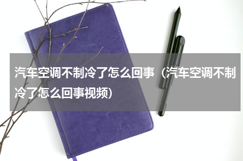 汽车空调不制冷了怎么回事（汽车空调不制冷了怎么回事视频）