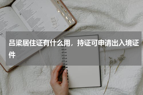 吕梁居住证有什么用，持证可申请出入境证件