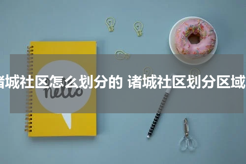 诸城社区怎么划分的 诸城社区划分区域