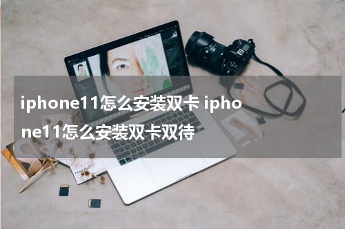 iphone11怎么安装双卡 iphone11怎么安装双卡双待