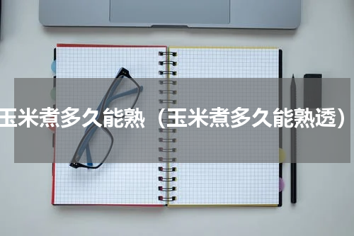 玉米煮多久能熟（玉米煮多久能熟透）