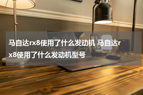 马自达rx8使用了什么发动机 马自达rx8使用了什么发动机型号