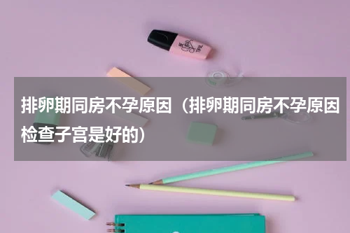 排卵期同房不孕原因（排卵期同房不孕原因检查子宫是好的）
