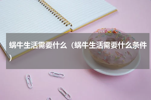 蜗牛生活需要什么（蜗牛生活需要什么条件）
