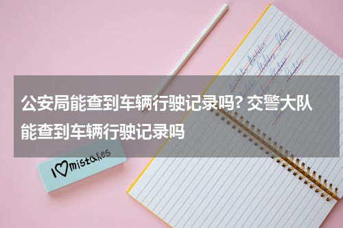 公安局能查到车辆行驶记录吗? 交警大队能查到车辆行驶记录吗