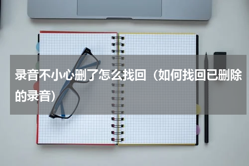 录音不小心删了怎么找回（如何找回已删除的录音）