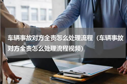 车辆事故对方全责怎么处理流程（车辆事故对方全责怎么处理流程视频）