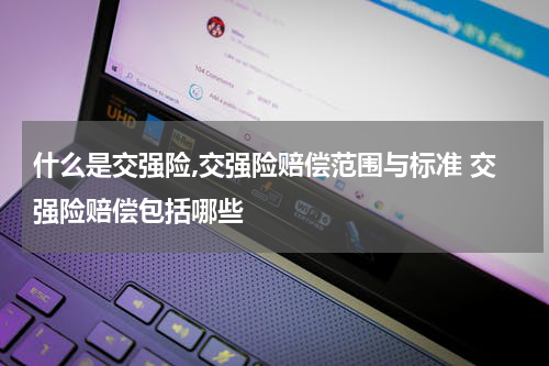 什么是交强险,交强险赔偿范围与标准 交强险赔偿包括哪些