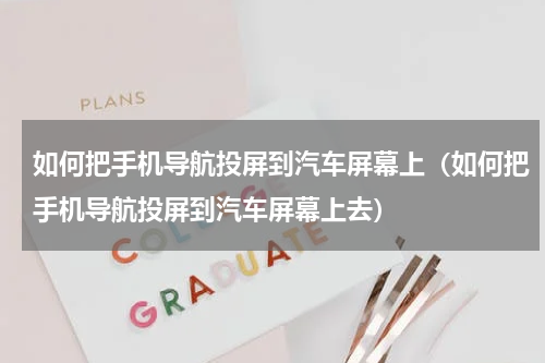 如何把手机导航投屏到汽车屏幕上（如何把手机导航投屏到汽车屏幕上去）