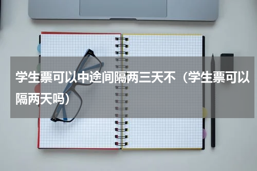 学生票可以中途间隔两三天不（学生票可以隔两天吗）