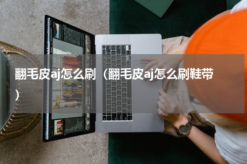 翻毛皮aj怎么刷（翻毛皮aj怎么刷鞋带）