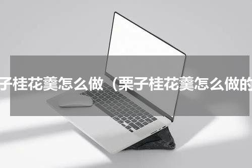 栗子桂花羹怎么做（栗子桂花羹怎么做的）