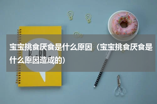 宝宝挑食厌食是什么原因（宝宝挑食厌食是什么原因造成的）