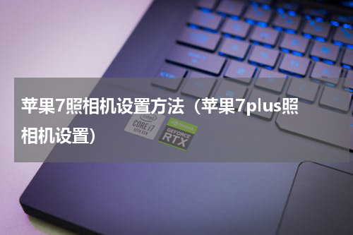 苹果7照相机设置方法（苹果7plus照相机设置）