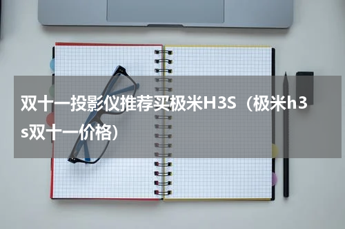 双十一投影仪推荐买极米H3S（极米h3s双十一价格）