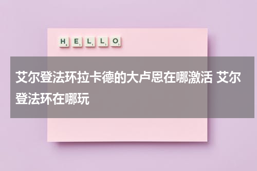 艾尔登法环拉卡德的大卢恩在哪激活 艾尔登法环在哪玩