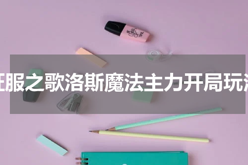 征服之歌洛斯魔法主力开局玩法