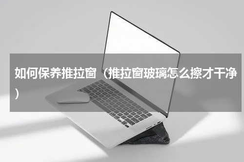 如何保养推拉窗（推拉窗玻璃怎么擦才干净）