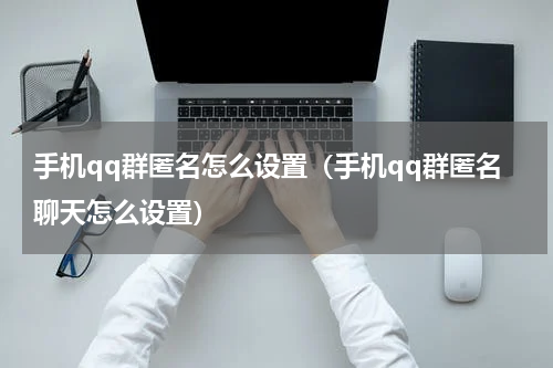 手机qq群匿名怎么设置（手机qq群匿名聊天怎么设置）