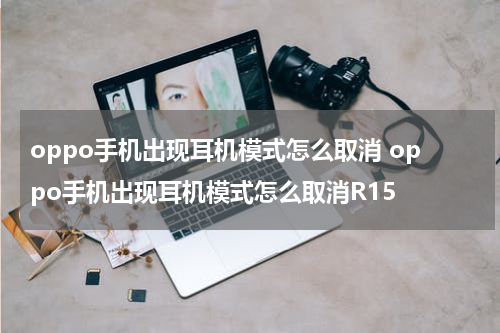 oppo手机出现耳机模式怎么取消 oppo手机出现耳机模式怎么取消R15