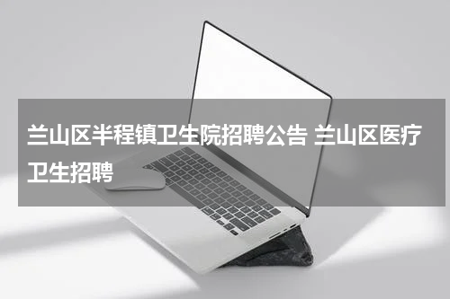 兰山区半程镇卫生院招聘公告 兰山区医疗卫生招聘