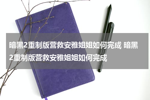 暗黑2重制版营救安雅姐姐如何完成 暗黑2重制版营救安雅姐姐如何完成