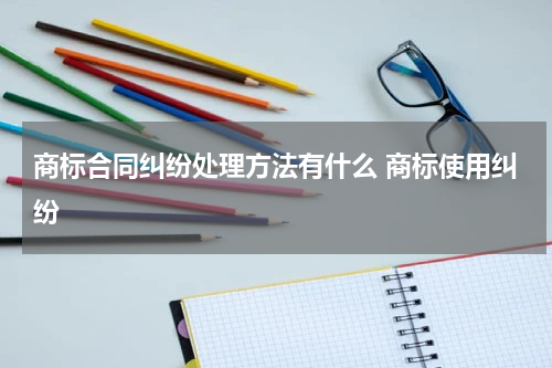 商标合同纠纷处理方法有什么 商标使用纠纷