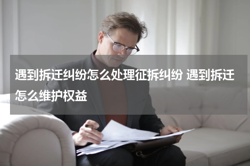 遇到拆迁纠纷怎么处理征拆纠纷 遇到拆迁怎么维护权益