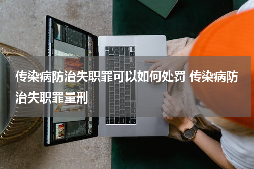 传染病防治失职罪可以如何处罚 传染病防治失职罪量刑