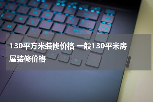 130平方米装修价格 一般130平米房屋装修价格